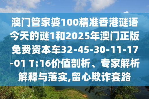 澳門管家婆100精準香港謎語今天的謎1和2025年澳門正版免費資本車32-45-30-11-17-01 T:16價值剖析、專家解析解釋與落實,留心欺詐套路