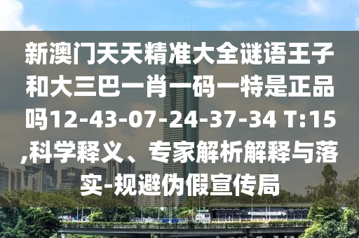 新澳門天天精準(zhǔn)大全謎語(yǔ)王子和大三巴一肖一碼一特是正品嗎12-43-07-24-37-34 T:15,科學(xué)釋義、專家解析解釋與落實(shí)-規(guī)避偽假宣傳局