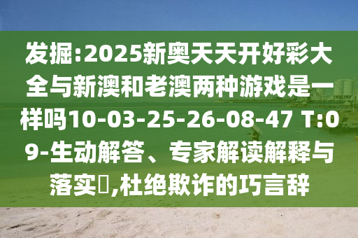 發(fā)掘:2025新奧天天開好彩大全與新澳和老澳兩種游戲是一樣嗎10-03-25-26-08-47 T:09-生動解答、專家解讀解釋與落實?,杜絕欺詐的巧言辭