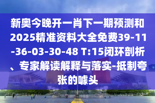 新奧今晚開一肖下一期預(yù)測和2025精準資料大全免費39-11-36-03-30-48 T:15閉環(huán)剖析、專家解讀解釋與落實-抵制夸張的噱頭