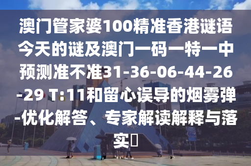 澳門管家婆100精準(zhǔn)香港謎語(yǔ)今天的謎及澳門一碼一特一中預(yù)測(cè)準(zhǔn)不準(zhǔn)31-36-06-44-26-29 T:11和留心誤導(dǎo)的煙霧彈-優(yōu)化解答、專家解讀解釋與落實(shí)?