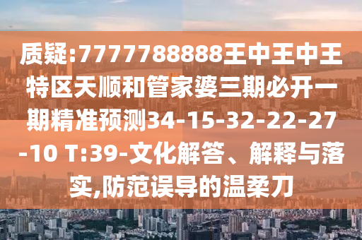 質(zhì)疑:7777788888王中王中王特區(qū)天順和管家婆三期必開(kāi)一期精準(zhǔn)預(yù)測(cè)34-15-32-22-27-10 T:39-文化解答、解釋與落實(shí),防范誤導(dǎo)的溫柔刀