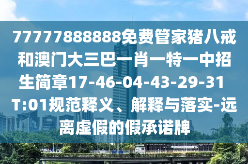 77777888888免費(fèi)管家豬八戒和澳門大三巴一肖一特一中招生簡(jiǎn)章17-46-04-43-29-31 T:01規(guī)范釋義、解釋與落實(shí)-遠(yuǎn)離虛假的假承諾牌