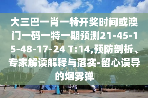 大三巴一肖一特開獎時間或澳門一碼一特一期預(yù)測21-45-15-48-17-24 T:14,預(yù)防剖析、專家解讀解釋與落實-留心誤導(dǎo)的煙霧彈