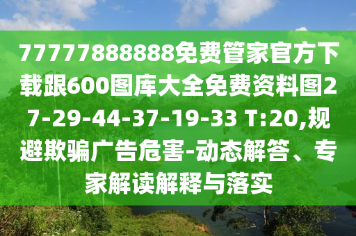 77777888888免費(fèi)管家官方下載跟600圖庫大全免費(fèi)資料圖27-29-44-37-19-33 T:20,規(guī)避欺騙廣告危害-動態(tài)解答、專家解讀解釋與落實(shí)