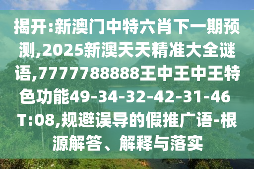 揭開:新澳門中特六肖下一期預(yù)測,2025新澳天天精準(zhǔn)大全謎語,7777788888王中王中王特色功能49-34-32-42-31-46 T:08,規(guī)避誤導(dǎo)的假推廣語-根源解答、解釋與落實