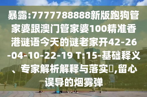 暴露:7777788888新版跑狗管家婆跟澳門管家婆100精準香港謎語今天的謎老家開42-26-04-10-22-19 T:15-基礎釋義、專家解析解釋與落實?,留心誤導的煙霧彈