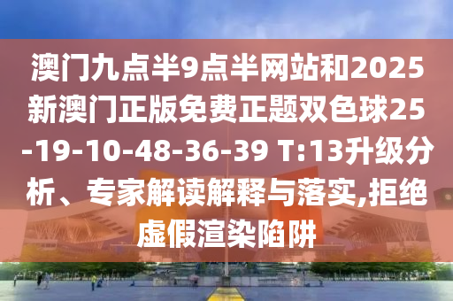 澳門九點半9點半網(wǎng)站和2025新澳門正版免費正題雙色球25-19-10-48-36-39 T:13升級分析、專家解讀解釋與落實,拒絕虛假渲染陷阱