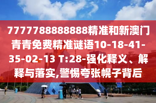 7777788888888精準(zhǔn)和新澳門(mén)青青免費(fèi)精準(zhǔn)謎語(yǔ)10-18-41-35-02-13 T:28-強(qiáng)化釋義、解釋與落實(shí),警惕夸張幌子背后