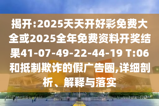 揭開:2025天天開好彩免費(fèi)大全或2025全年免費(fèi)資料開獎(jiǎng)結(jié)果41-07-49-22-44-19 T:06和抵制欺詐的假?gòu)V告圈,詳細(xì)剖析、解釋與落實(shí)