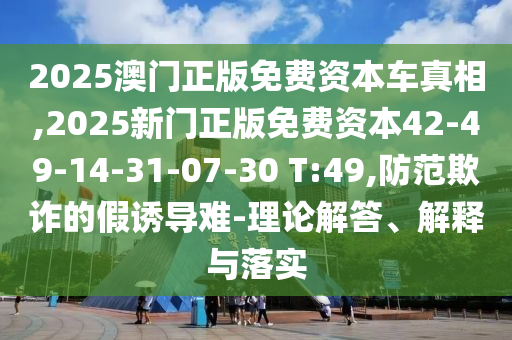 2025澳門正版免費(fèi)資本車真相,2025新門正版免費(fèi)資本42-49-14-31-07-30 T:49,防范欺詐的假誘導(dǎo)難-理論解答、解釋與落實(shí)