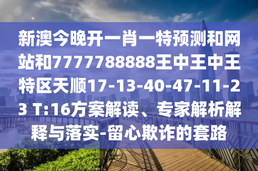 新澳今晚開一肖一特預(yù)測和網(wǎng)站和7777788888王中王中王特區(qū)天順17-13-40-47-11-23 T:16方案解讀、專家解析解釋與落實-留心欺詐的套路
