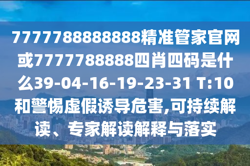 7777788888888精準管家官網(wǎng)或7777788888四肖四碼是什么39-04-16-19-23-31 T:10和警惕虛假誘導危害,可持續(xù)解讀、專家解讀解釋與落實