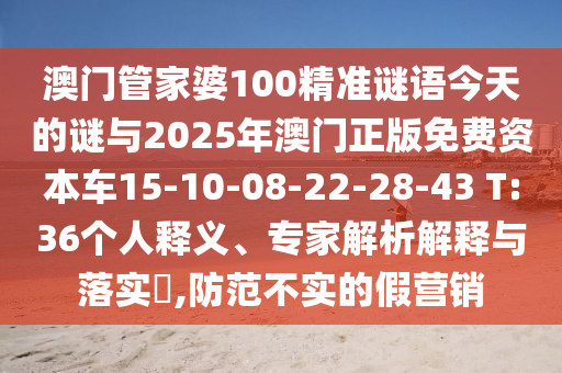 澳門管家婆100精準(zhǔn)謎語今天的謎與2025年澳門正版免費(fèi)資本車15-10-08-22-28-43 T:36個(gè)人釋義、專家解析解釋與落實(shí)?,防范不實(shí)的假營銷
