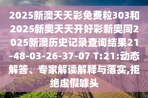 2025新澳天天彩免費(fèi)粒303和2025新奧天天開(kāi)好彩新奧同2025新澳歷史記錄查詢(xún)結(jié)果21-48-03-26-37-07 T:21:動(dòng)態(tài)解答、專(zhuān)家解讀解釋與落實(shí),拒絕虛假噱頭