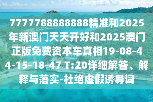 7777788888888精準和2025年新澳門天天開好和2025澳門正版免費資本車真相19-08-44-15-18-47 T:20詳細解答、解釋與落實-杜絕虛假誘導詞
