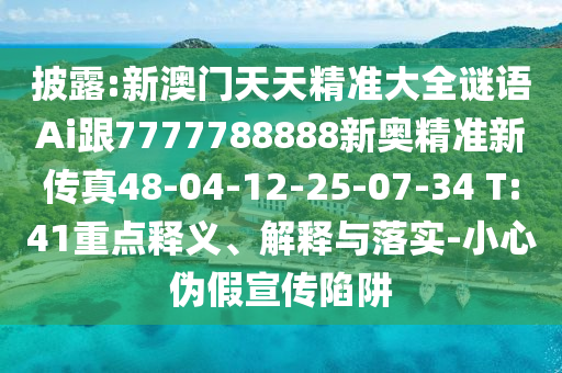 披露:新澳門天天精準(zhǔn)大全謎語(yǔ)Ai跟7777788888新奧精準(zhǔn)新傳真48-04-12-25-07-34 T:41重點(diǎn)釋義、解釋與落實(shí)-小心偽假宣傳陷阱