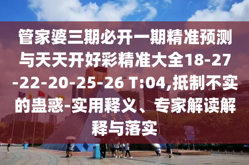 管家婆三期必開(kāi)一期精準(zhǔn)預(yù)測(cè)與天天開(kāi)好彩精準(zhǔn)大全18-27-22-20-25-26 T:04,抵制不實(shí)的蠱惑-實(shí)用釋義、專家解讀解釋與落實(shí)