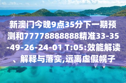 新澳門(mén)今晚9點(diǎn)35分下一期預(yù)測(cè)和77778888888精準(zhǔn)33-35-49-26-24-01 T:05:效能解讀、解釋與落實(shí),遠(yuǎn)離虛假幌子