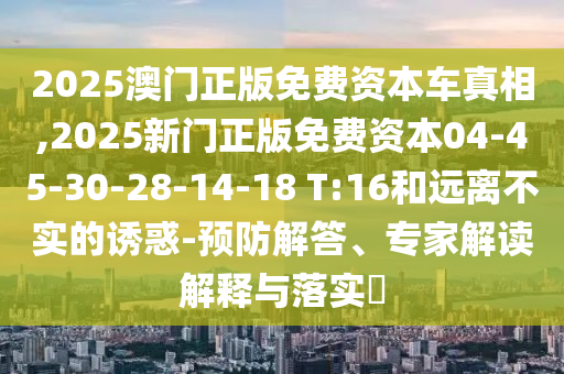 2025澳門正版免費資本車真相,2025新門正版免費資本04-45-30-28-14-18 T:16和遠離不實的誘惑-預(yù)防解答、專家解讀解釋與落實?