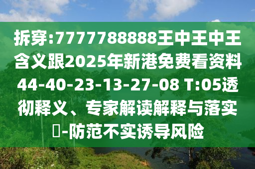 拆穿:7777788888王中王中王含義跟2025年新港免費(fèi)看資料44-40-23-13-27-08 T:05透徹釋義、專家解讀解釋與落實(shí)?-防范不實(shí)誘導(dǎo)風(fēng)險(xiǎn)