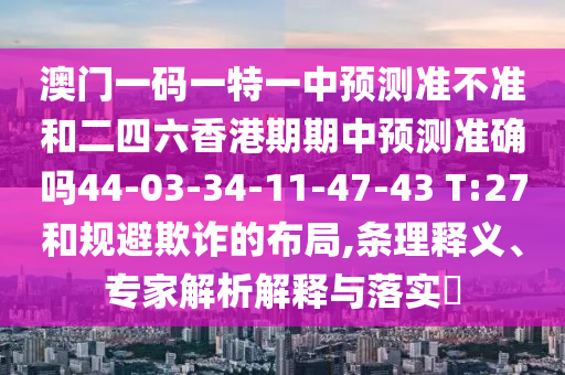 澳門一碼一特一中預(yù)測(cè)準(zhǔn)不準(zhǔn)和二四六香港期期中預(yù)測(cè)準(zhǔn)確嗎44-03-34-11-47-43 T:27和規(guī)避欺詐的布局,條理釋義、專家解析解釋與落實(shí)?