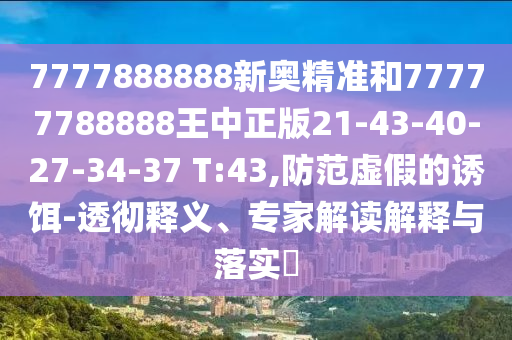 7777888888新奧精準(zhǔn)和77777788888王中正版21-43-40-27-34-37 T:43,防范虛假的誘餌-透徹釋義、專家解讀解釋與落實(shí)?