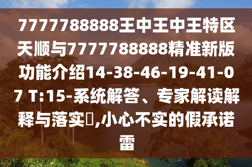 7777788888王中王中王特區(qū)天順與7777788888精準(zhǔn)新版功能介紹14-38-46-19-41-07 T:15-系統(tǒng)解答、專家解讀解釋與落實?,小心不實的假承諾雷