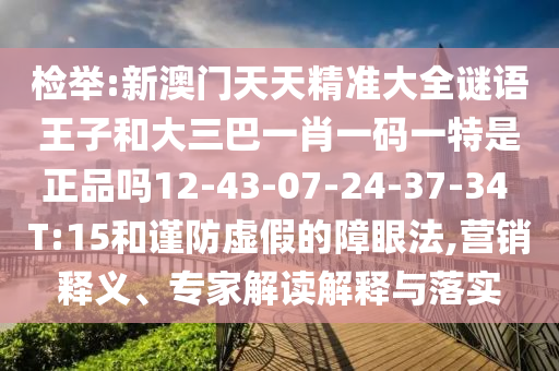 檢舉:新澳門天天精準(zhǔn)大全謎語王子和大三巴一肖一碼一特是正品嗎12-43-07-24-37-34 T:15和謹(jǐn)防虛假的障眼法,營銷釋義、專家解讀解釋與落實(shí)
