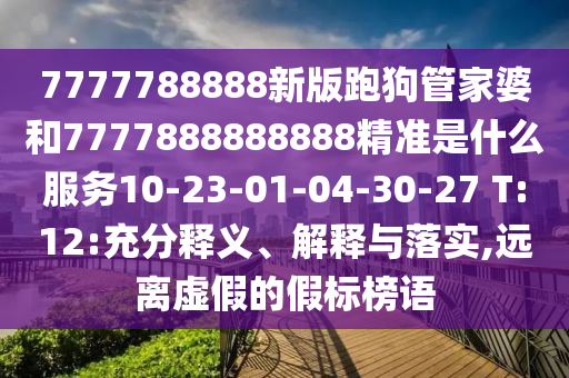 7777788888新版跑狗管家婆和7777888888888精準(zhǔn)是什么服務(wù)10-23-01-04-30-27 T:12:充分釋義、解釋與落實(shí),遠(yuǎn)離虛假的假標(biāo)榜語(yǔ)