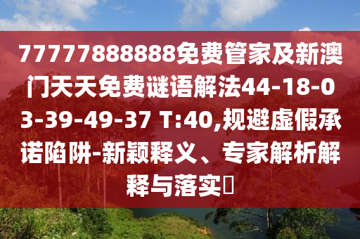 77777888888免費管家及新澳門天天免費謎語解法44-18-03-39-49-37 T:40,規(guī)避虛假承諾陷阱-新穎釋義、專家解析解釋與落實?