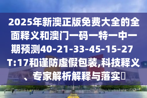 2025年新澳正版免費(fèi)大全的全面釋義和澳門一碼一特一中一期預(yù)測40-21-33-45-15-27 T:17和謹(jǐn)防虛假包裝,科技釋義、專家解析解釋與落實(shí)?