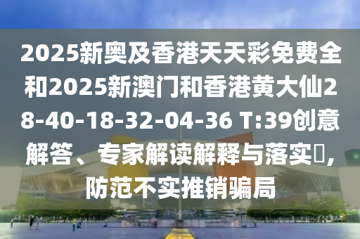2025新奧及香港天天彩免費(fèi)全和2025新澳門和香港黃大仙28-40-18-32-04-36 T:39創(chuàng)意解答、專家解讀解釋與落實(shí)?,防范不實(shí)推銷騙局