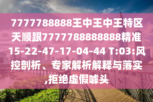7777788888王中王中王特區(qū)天順跟7777788888888精準(zhǔn)15-22-47-17-04-44 T:03:風(fēng)控剖析、專家解析解釋與落實,拒絕虛假噱頭