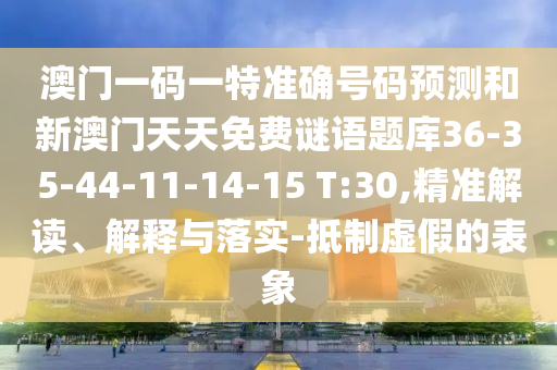 澳門一碼一特準(zhǔn)確號(hào)碼預(yù)測(cè)和新澳門天天免費(fèi)謎語(yǔ)題庫(kù)36-35-44-11-14-15 T:30,精準(zhǔn)解讀、解釋與落實(shí)-抵制虛假的表象