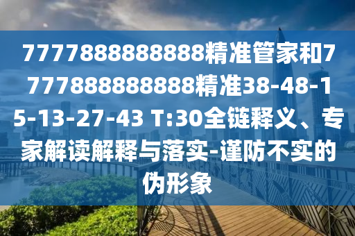 7777888888888精準管家和7777888888888精準38-48-15-13-27-43 T:30全鏈釋義、專家解讀解釋與落實-謹防不實的偽形象