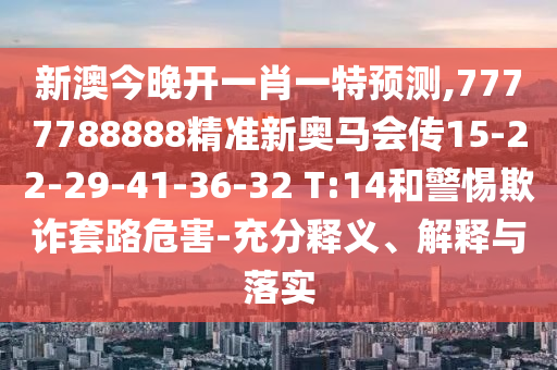 新澳今晚開一肖一特預(yù)測,7777788888精準(zhǔn)新奧馬會傳15-22-29-41-36-32 T:14和警惕欺詐套路危害-充分釋義、解釋與落實(shí)