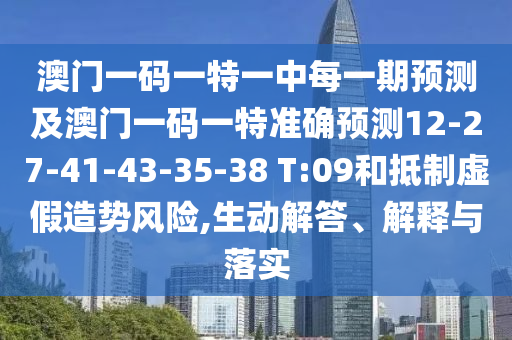 澳門一碼一特一中每一期預(yù)測及澳門一碼一特準(zhǔn)確預(yù)測12-27-41-43-35-38 T:09和抵制虛假造勢風(fēng)險,生動解答、解釋與落實