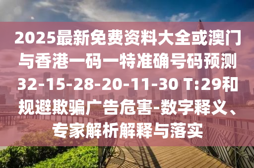 2025最新免費(fèi)資料大全或澳門與香港一碼一特準(zhǔn)確號(hào)碼預(yù)測(cè)32-15-28-20-11-30 T:29和規(guī)避欺騙廣告危害-數(shù)字釋義、專家解析解釋與落實(shí)