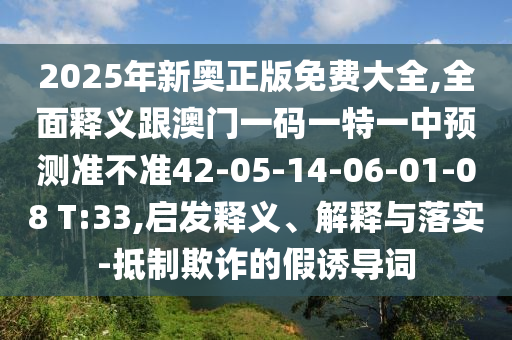 2025年新奧正版免費(fèi)大全,全面釋義跟澳門一碼一特一中預(yù)測(cè)準(zhǔn)不準(zhǔn)42-05-14-06-01-08 T:33,啟發(fā)釋義、解釋與落實(shí)-抵制欺詐的假誘導(dǎo)詞