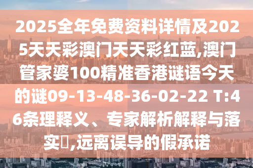 2025全年免費(fèi)資料詳情及2025天天彩澳門天天彩紅藍(lán),澳門管家婆100精準(zhǔn)香港謎語(yǔ)今天的謎09-13-48-36-02-22 T:46條理釋義、專家解析解釋與落實(shí)?,遠(yuǎn)離誤導(dǎo)的假承諾