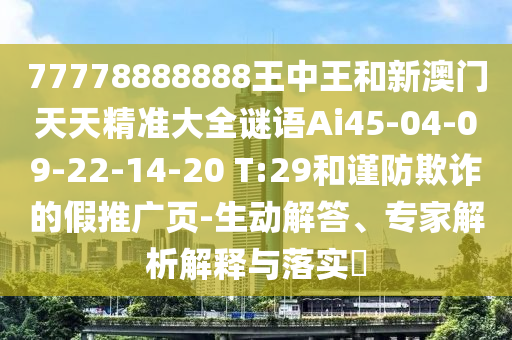 77778888888王中王和新澳門天天精準(zhǔn)大全謎語Ai45-04-09-22-14-20 T:29和謹(jǐn)防欺詐的假推廣頁-生動(dòng)解答、專家解析解釋與落實(shí)?
