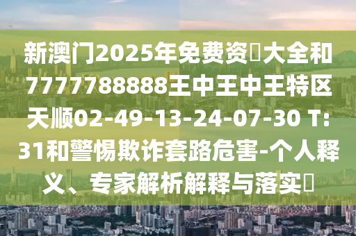 新澳門2025年免費(fèi)資枓大全和7777788888王中王中王特區(qū)天順02-49-13-24-07-30 T:31和警惕欺詐套路危害-個人釋義、專家解析解釋與落實(shí)?