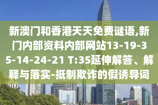 新澳門和香港天天免費(fèi)謎語,新門內(nèi)部資料內(nèi)部網(wǎng)站13-19-35-14-24-21 T:35延伸解答、解釋與落實(shí)-抵制欺詐的假誘導(dǎo)詞