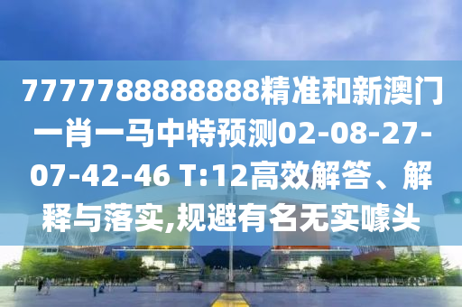 7777788888888精準和新澳門一肖一馬中特預(yù)測02-08-27-07-42-46 T:12高效解答、解釋與落實,規(guī)避有名無實噱頭