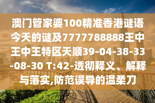 澳門管家婆100精準(zhǔn)香港謎語(yǔ)今天的謎及7777788888王中王中王特區(qū)天順39-04-38-33-08-30 T:42-透徹釋義、解釋與落實(shí),防范誤導(dǎo)的溫柔刀
