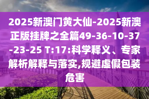 2025新澳門黃大仙-2025新澳正版掛牌之全篇49-36-10-37-23-25 T:17:科學(xué)釋義、專家解析解釋與落實(shí),規(guī)避虛假包裝危害