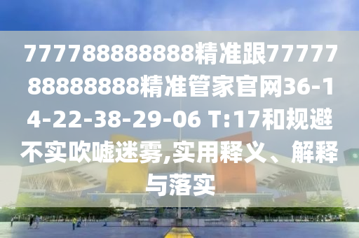 777788888888精準(zhǔn)跟7777788888888精準(zhǔn)管家官網(wǎng)36-14-22-38-29-06 T:17和規(guī)避不實(shí)吹噓迷霧,實(shí)用釋義、解釋與落實(shí)