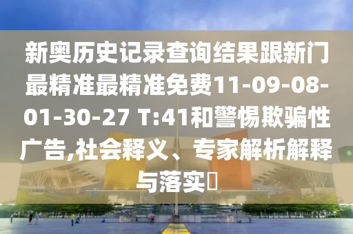 新奧歷史記錄查詢結(jié)果跟新門最精準(zhǔn)最精準(zhǔn)免費11-09-08-01-30-27 T:41和警惕欺騙性廣告,社會釋義、專家解析解釋與落實?