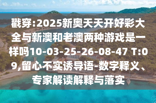戳穿:2025新奧天天開好彩大全與新澳和老澳兩種游戲是一樣嗎10-03-25-26-08-47 T:09,留心不實(shí)誘導(dǎo)語-數(shù)字釋義、專家解讀解釋與落實(shí)